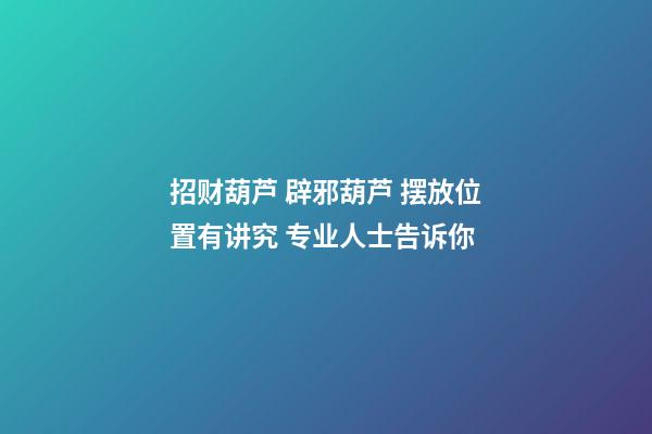招财葫芦 辟邪葫芦 摆放位置有讲究 专业人士告诉你
